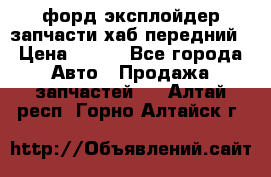 форд эксплойдер запчасти хаб передний › Цена ­ 100 - Все города Авто » Продажа запчастей   . Алтай респ.,Горно-Алтайск г.